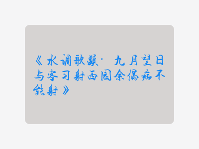 {水调歌头·九月望日与客习射西园余偶病不能射}